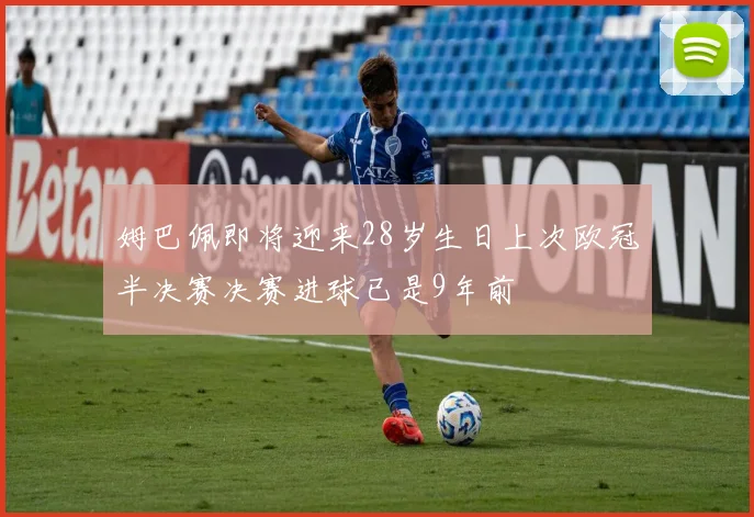 姆巴佩即将迎来28岁生日上次欧冠半决赛决赛进球已是9年前