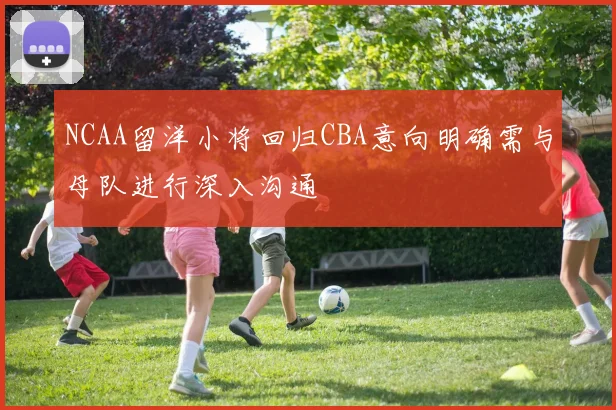 NCAA留洋小将回归CBA意向明确需与母队进行深入沟通