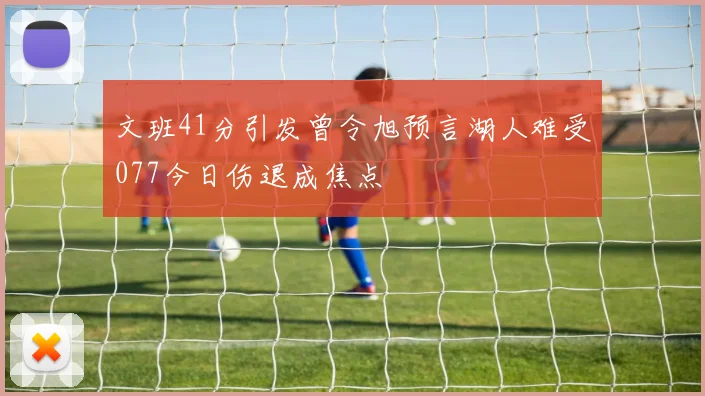 文班41分引发曾令旭预言湖人难受077今日伤退成焦点