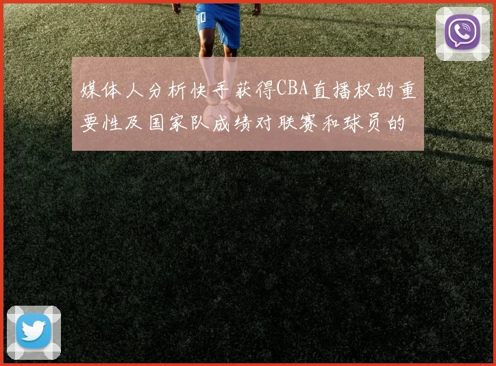 媒体人分析快手获得CBA直播权的重要性及国家队成绩对联赛和球员的影响