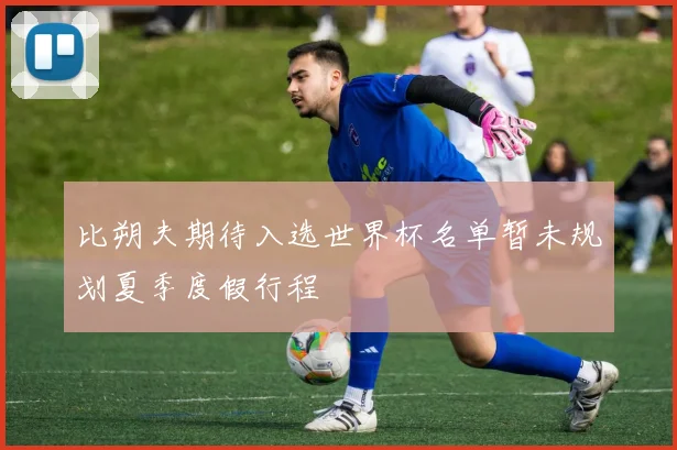 比朔夫期待入选世界杯名单暂未规划夏季度假行程