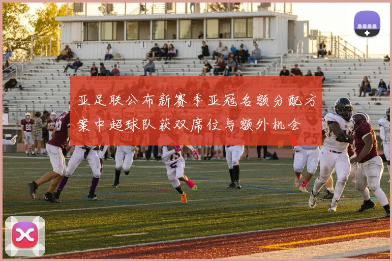 亚足联公布新赛季亚冠名额分配方案中超球队获双席位与额外机会