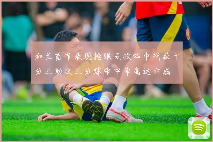 加兰首节表现抢眼五投四中斩获十分三助攻三分球命中率高达六成