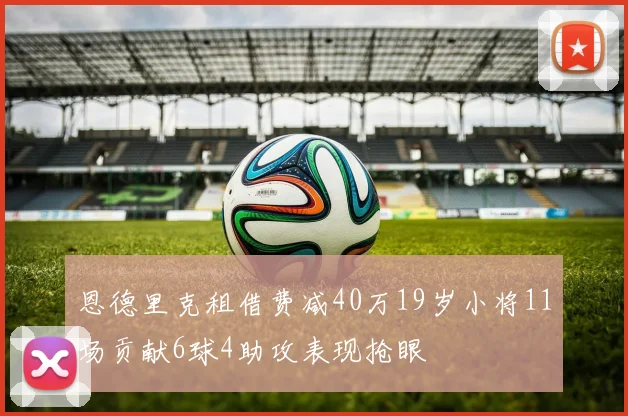 恩德里克租借费减40万19岁小将11场贡献6球4助攻表现抢眼