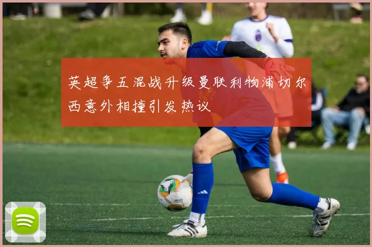 英超争五混战升级曼联利物浦切尔西意外相撞引发热议