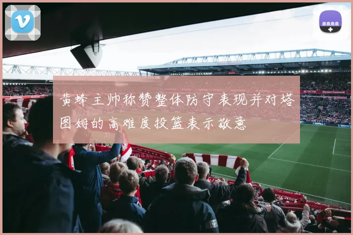 黄蜂主帅称赞整体防守表现并对塔图姆的高难度投篮表示敬意