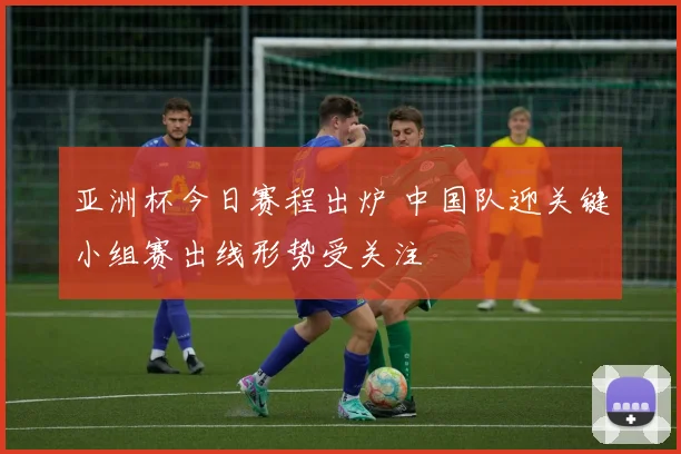 亚洲杯今日赛程出炉 中国队迎关键小组赛出线形势受关注