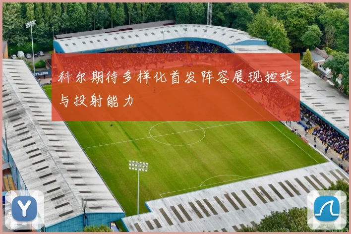 科尔期待多样化首发阵容展现控球与投射能力
