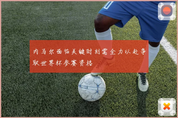 内马尔面临关键时刻需全力以赴争取世界杯参赛资格