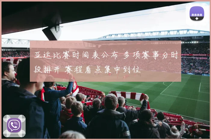 亚运比赛时间表公布 多项赛事分时段排开 赛程看点集中到位