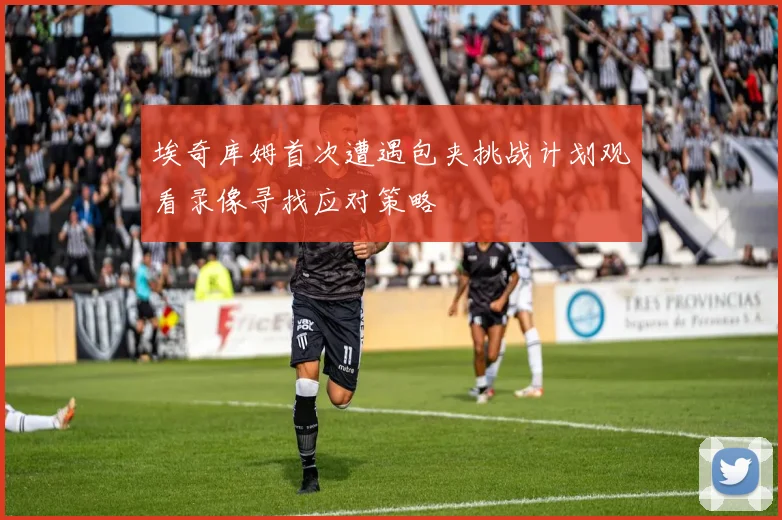 埃奇库姆首次遭遇包夹挑战计划观看录像寻找应对策略