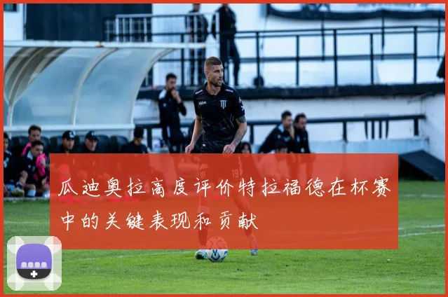 瓜迪奥拉高度评价特拉福德在杯赛中的关键表现和贡献