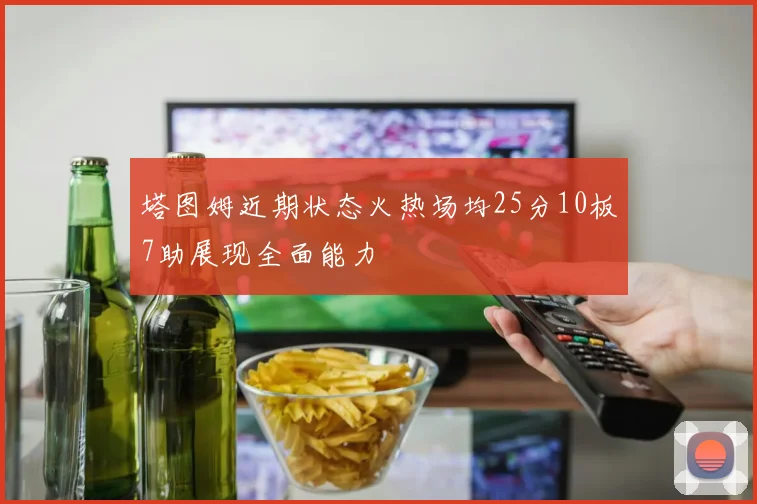 塔图姆近期状态火热场均25分10板7助展现全面能力