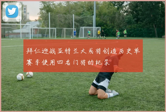 拜仁迎战亚特兰大或将创造历史单赛季使用四名门将的纪录