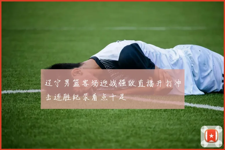 辽宁男篮客场迎战强敌直播开打冲击连胜纪录看点十足