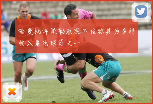 哈曼批评聚勒表现不佳称其为多特收入最高球员之一